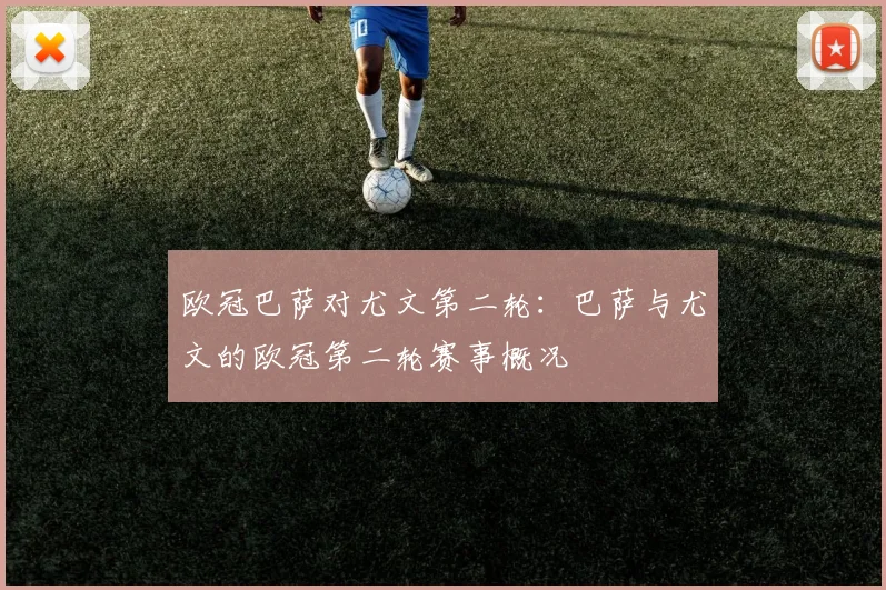 欧冠巴萨对尤文第二轮：巴萨与尤文的欧冠第二轮赛事概况