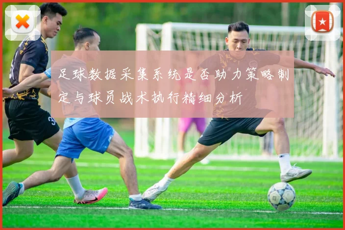 足球数据采集系统是否助力策略制定与球员战术执行精细分析