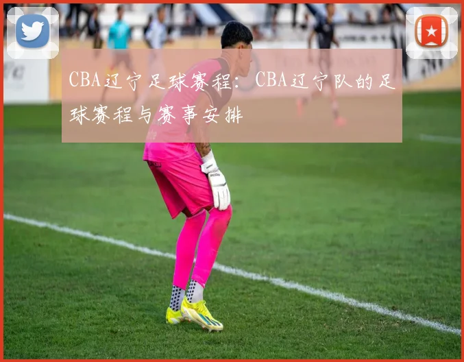 CBA辽宁足球赛程：CBA辽宁队的足球赛程与赛事安排