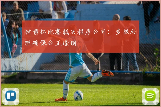 世俱杯比赛裁决程序公开：多级处理确保公正透明