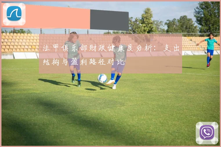 法甲俱乐部财政健康度分析：支出结构与盈利路径对比