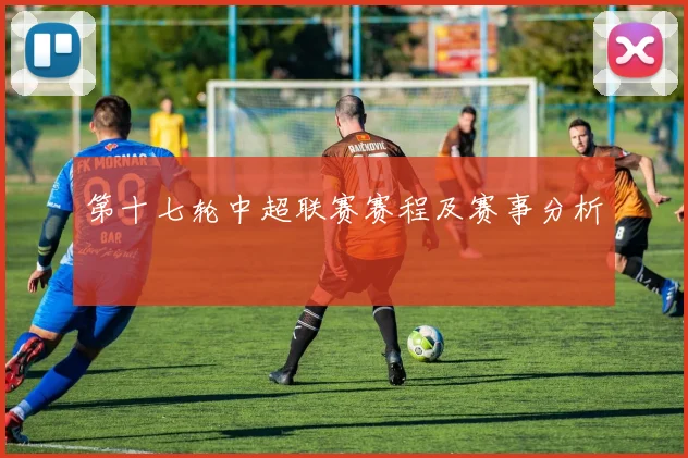 第十七轮中超联赛赛程及赛事分析